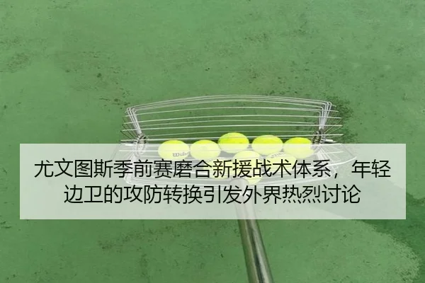 尤文图斯季前赛磨合新援战术体系，年轻边卫的攻防转换引发外界热烈讨论